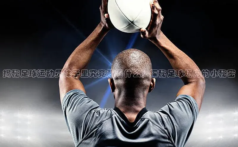 杏盛平台开户百家号揭秘足球运动员袜子里究竟藏着什么？探秘足球场内的小秘密