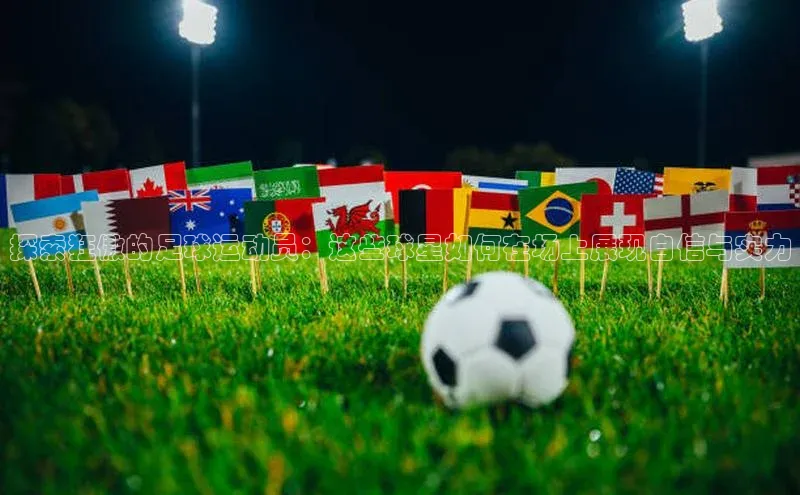 杏盛测速登录入口同程探索狂傲的足球运动员：这些球星如何在场上展现自信与实力