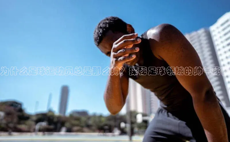 杏盛注册流程和入口文心一言为什么足球运动员总是那么帅？探秘足球领域的帅气秘密