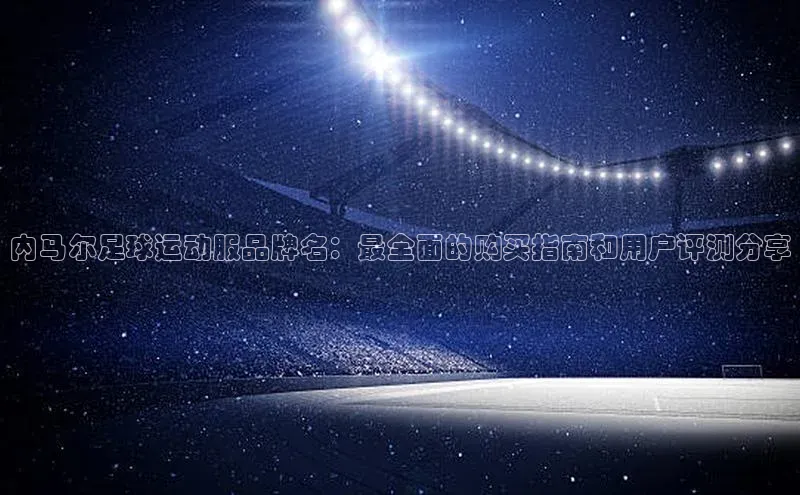 杏盛注册流程和入口宇信科技内马尔足球运动服品牌名：最全面的购买指南和用户评测分享