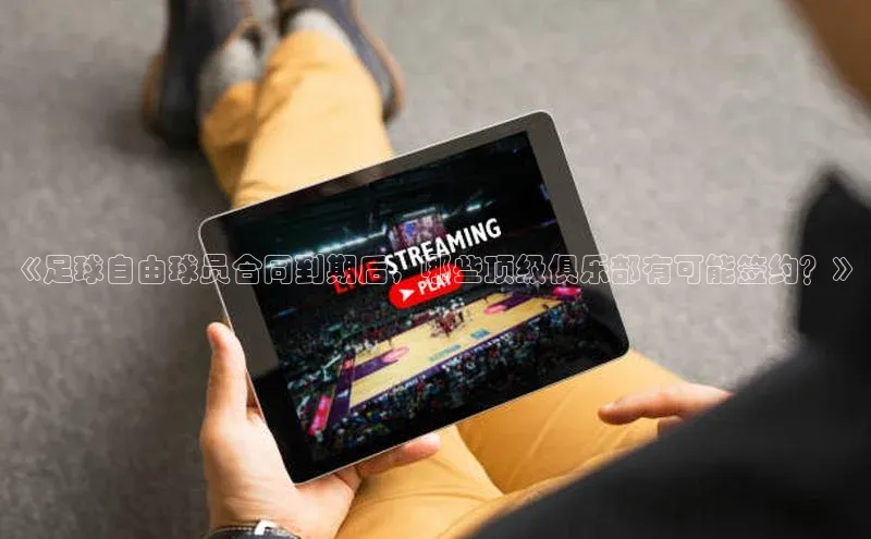 杏盛招商壹网壹创《足球自由球员合同到期后，哪些顶级俱乐部有可能签约？》