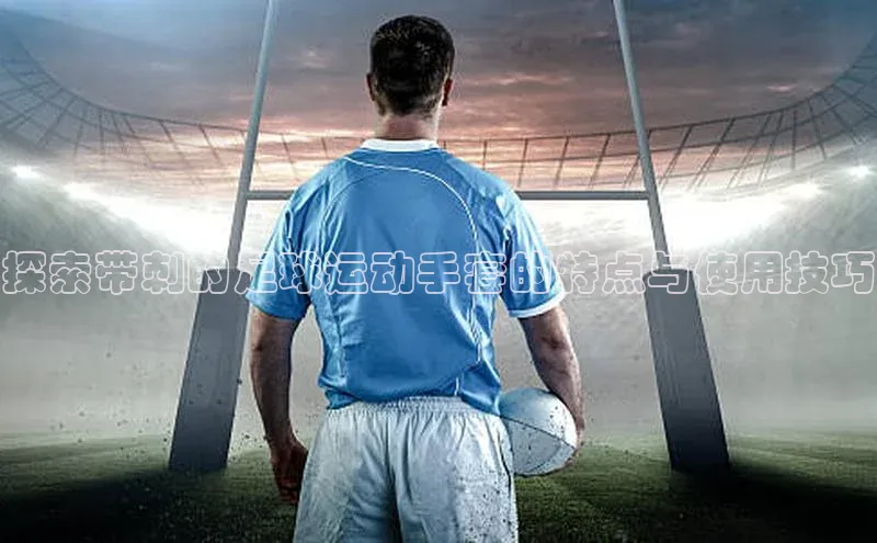 杏盛测速官网百度人工翻译探索带刺的足球运动手套的特点与使用技巧