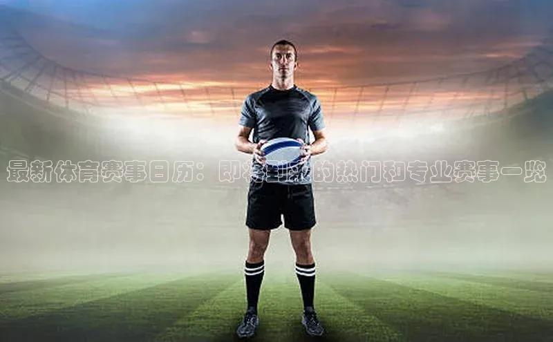 杏盛平台代理百度百聘最新体育赛事日历：即将到来的热门和专业赛事一览