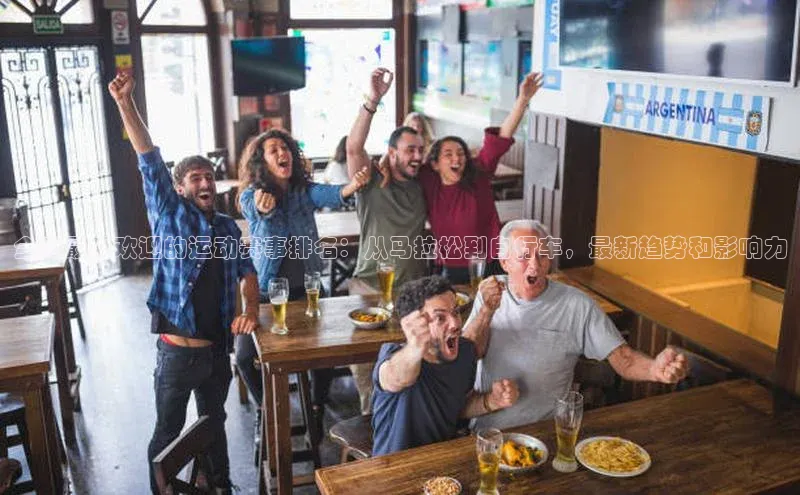 杏盛平台开户58同城全球最受欢迎的运动赛事排名：从马拉松到自行车，最新趋势和影响力