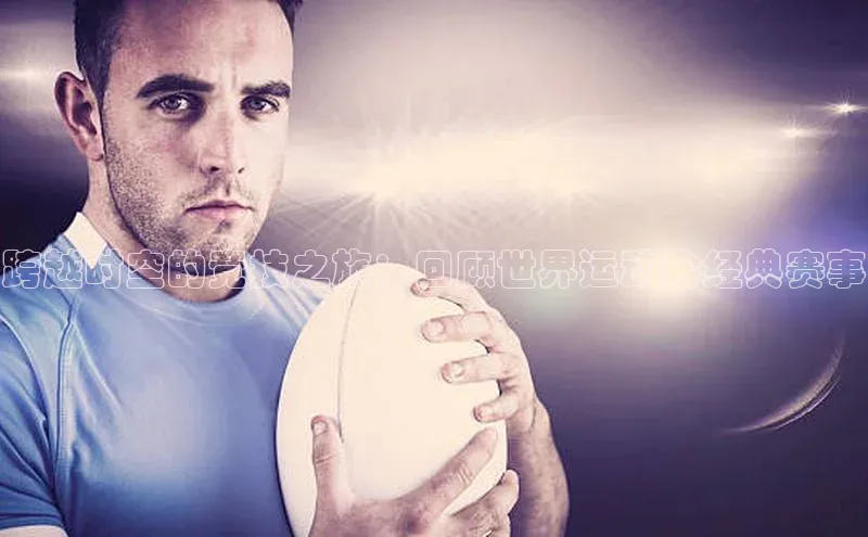 杏盛注册流程和入口金山办公跨越时空的竞技之旅：回顾世界运动会经典赛事