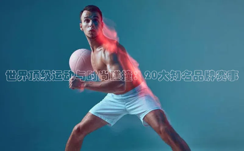 杏盛注册登录官网顺丰世界顶级运动与时尚碰撞：20大知名品牌赛事