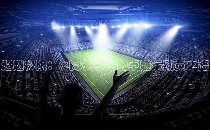 杏盛平台代理引力传媒超越极限：国际赛事中的卓越运动员之路