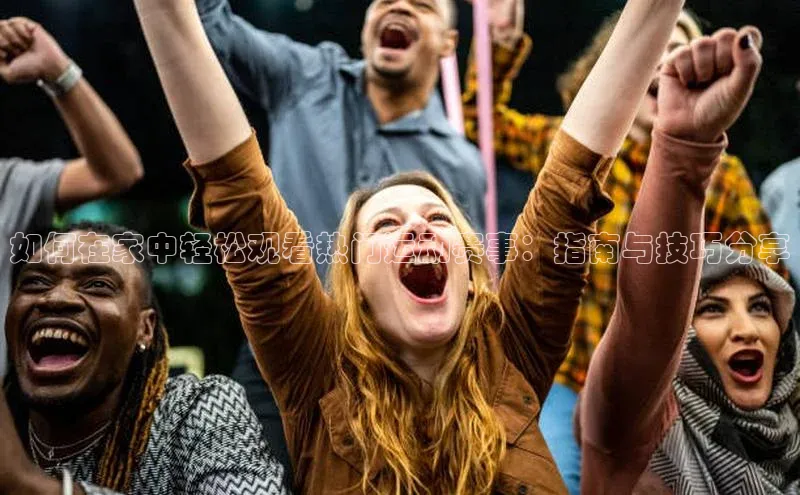 杏盛平台开户百家号如何在家中轻松观看热门运动赛事：指南与技巧分享