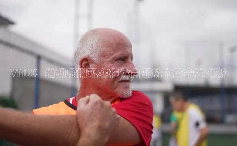 杏盛平台代理网易VMIX：推动虚拟现实在体育领域的革命性创新