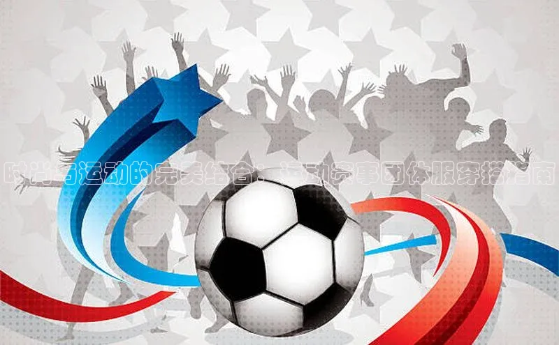 杏盛招商巴美列捷福时尚与运动的完美结合：运动赛事团体服穿搭指南