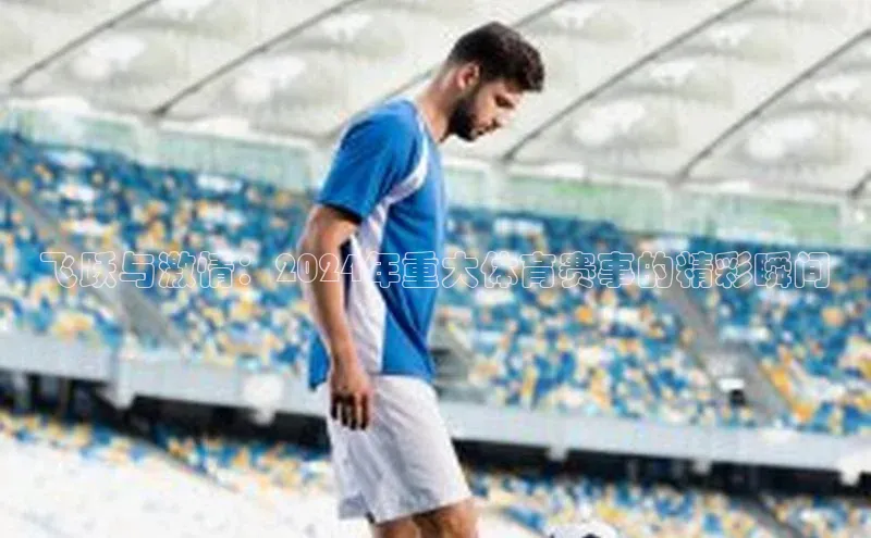 杏盛娱乐官网彩讯股份飞跃与激情：2024年重大体育赛事的精彩瞬间