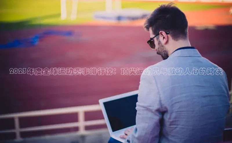 2023年度全球运动赛事排行榜：顶尖运动员与激动人心的对决