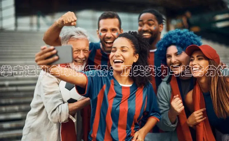 拳击运动全球排行榜：顶尖实力与趋势分析