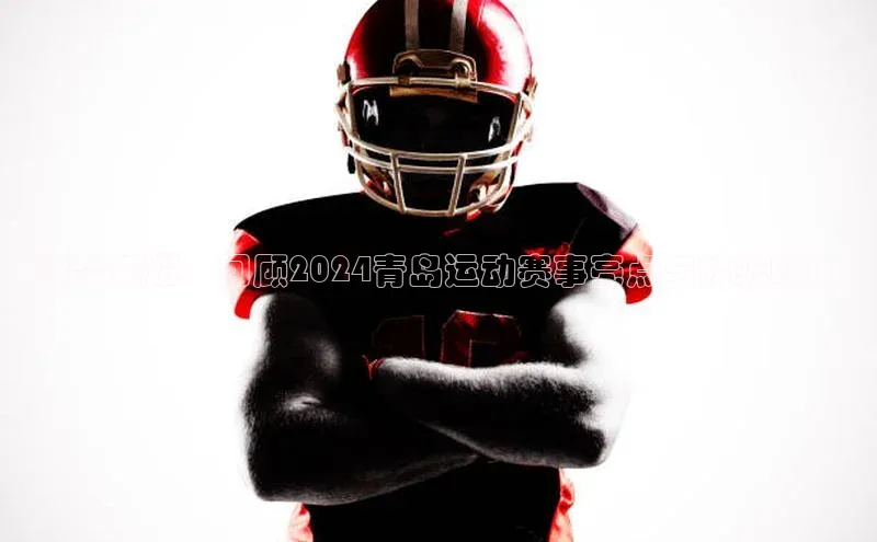 逐梦荣耀：回顾2024青岛运动赛事亮点与精彩瞬间