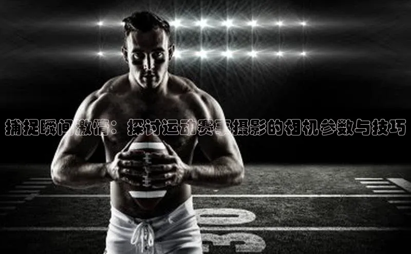 捕捉瞬间激情：探讨运动赛事摄影的相机参数与技巧