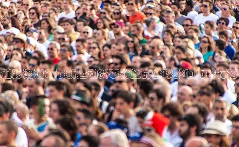 追踪潮流：最新运动赛事粉丝的全球影响力排行榜