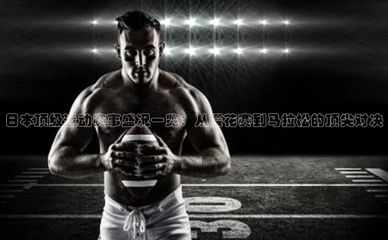 日本顶级运动赛事盛况一览：从樱花赛到马拉松的顶尖对决