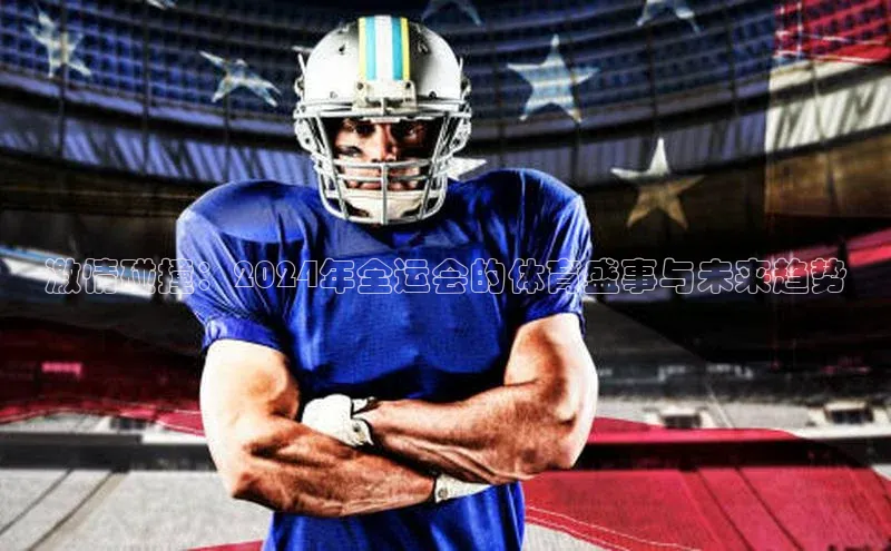 激情碰撞：2024年全运会的体育盛事与未来趋势