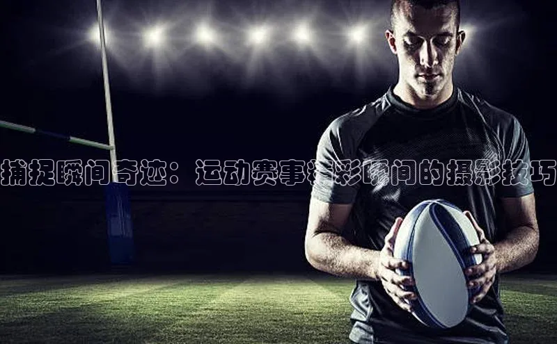 捕捉瞬间奇迹：运动赛事精彩瞬间的摄影技巧