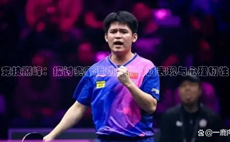 竞技巅峰：探讨赛事运动员的卓越表现与心理韧性