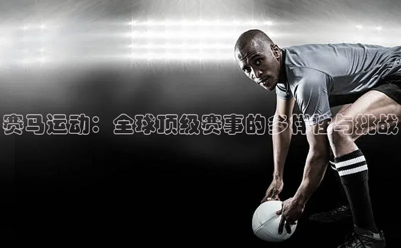 赛马运动：全球顶级赛事的多样性与挑战