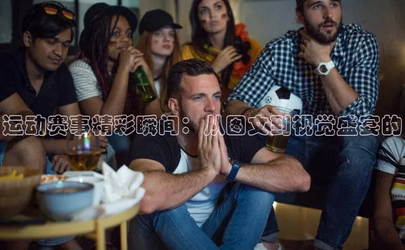 运动赛事精彩瞬间：从图文到视觉盛宴的