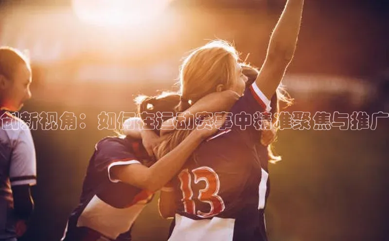 创新视角：如何在运动赛事中精准聚焦与推广