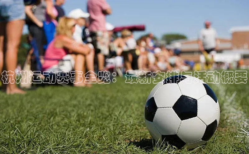 杭州运动赛事全览：最新安排与活动概要