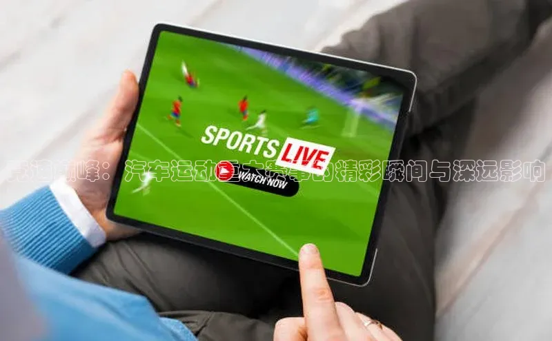 竞速巅峰：汽车运动重大赛事的精彩瞬间与深远影响