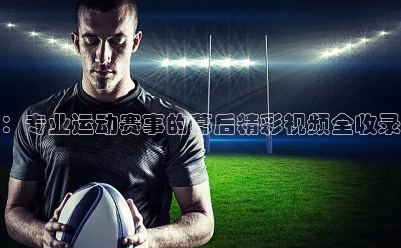 ：专业运动赛事的幕后精彩视频全收录