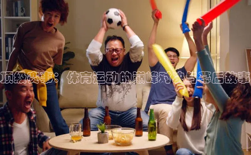 顶级赛事：体育运动的巅峰对决与幕后故事