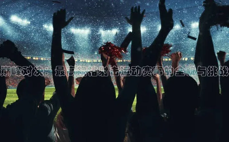 巅峰对决：最高规格射击运动赛事的全貌与挑战