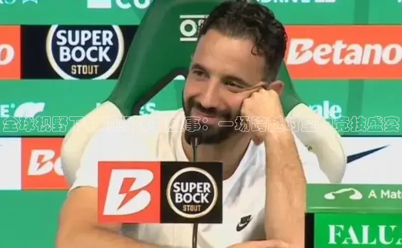 全球视野下的顶级体育盛事：一场跨越时空的竞技盛宴