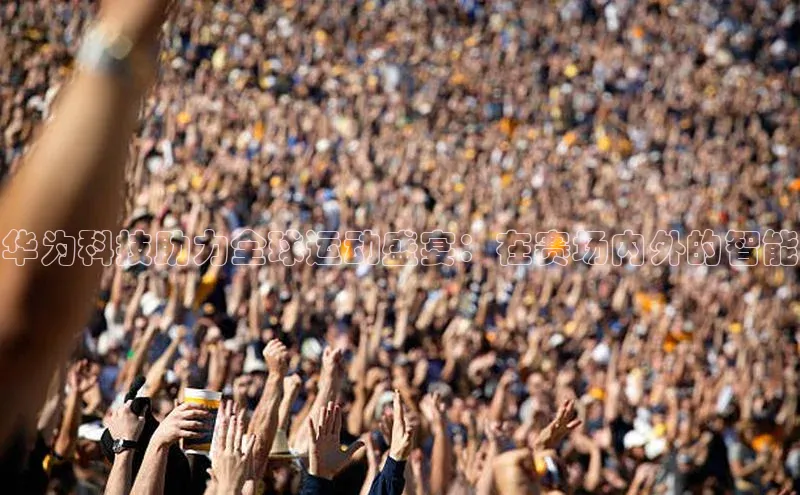 华为科技助力全球运动盛宴：在赛场内外的智能