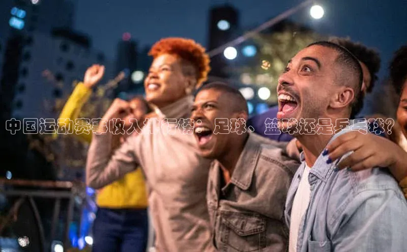 中国运动赛事收入排行榜：足球、篮球还是乒乓球？