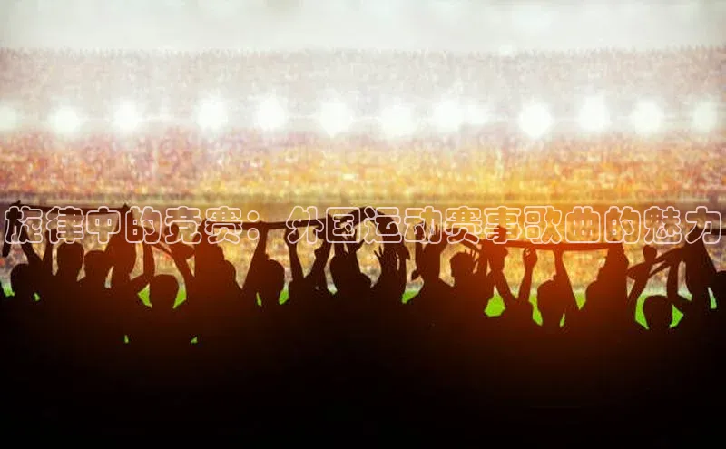 旋律中的竞赛：外国运动赛事歌曲的魅力