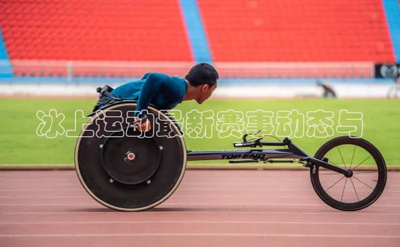 冰上运动最新赛事动态与