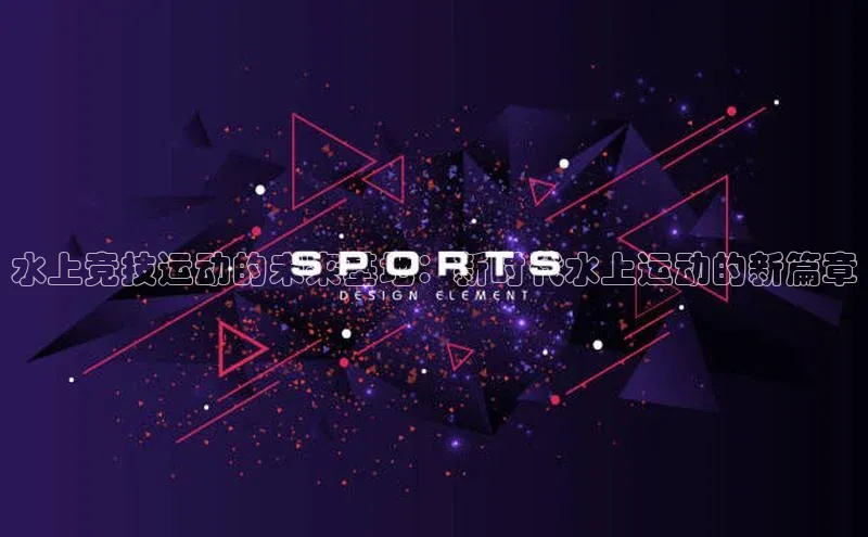 水上竞技运动的未来基地：新时代水上运动的新篇章