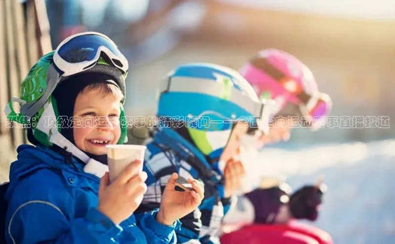 聚焦：顶级定向运动赛事的精彩瞬间——全面定向运动赛事直播报道