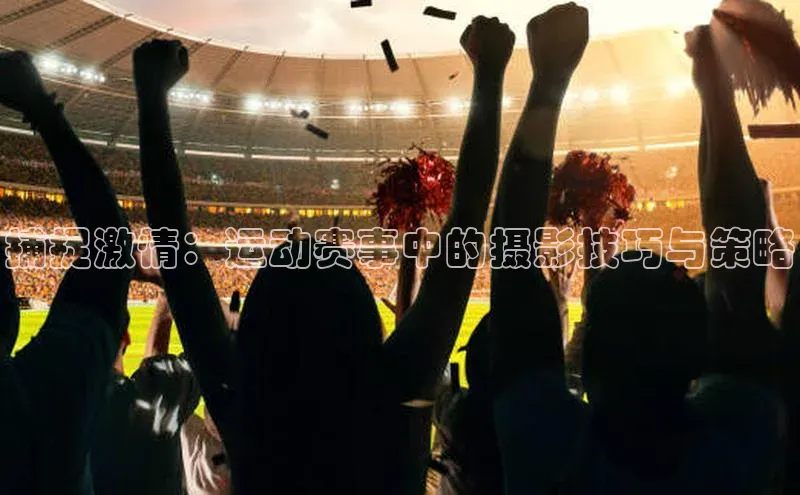 捕捉激情：运动赛事中的摄影技巧与策略