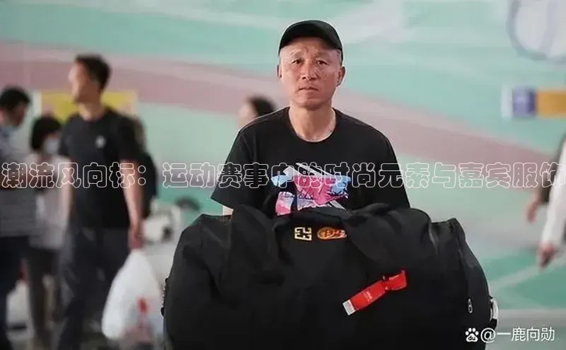 潮流风向标：运动赛事中的时尚元素与嘉宾服饰