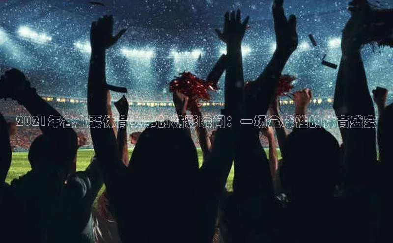 2021年各主要体育赛事的精彩瞬间：一场全球性的体育盛宴